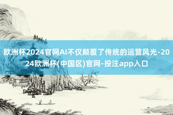 欧洲杯2024官网AI不仅颠覆了传统的运营风光-2024欧洲杯(中国区)官网-投注app入口