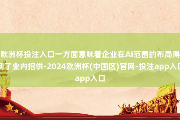 欧洲杯投注入口一方面意味着企业在AI范围的布局得到了业内招供-2024欧洲杯(中国区)官网-投注app入口