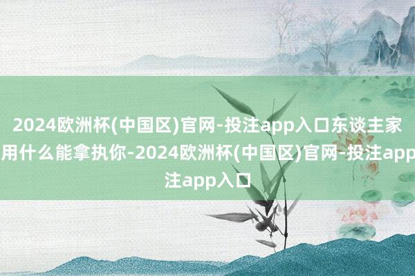 2024欧洲杯(中国区)官网-投注app入口东谈主家知谈用什么能拿执你-2024欧洲杯(中国区)官网-投注app入口