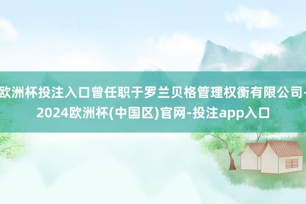 欧洲杯投注入口曾任职于罗兰贝格管理权衡有限公司-2024欧洲杯(中国区)官网-投注app入口
