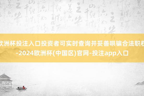 欧洲杯投注入口投资者可实时查询并妥善哄骗合法职权-2024欧洲杯(中国区)官网-投注app入口